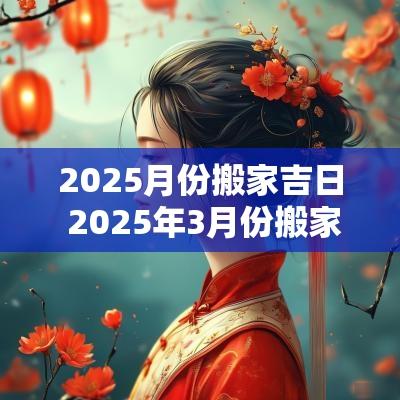 2025月份搬家吉日 2025年3月份搬家黄道吉日