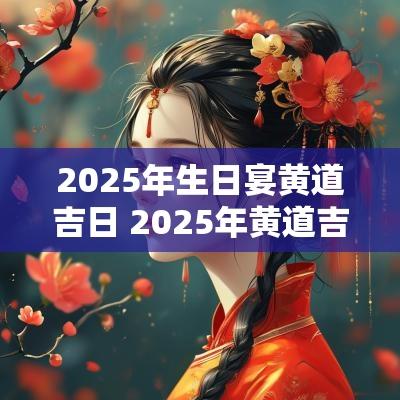 2025年生日宴黄道吉日 2025年黄道吉日全表