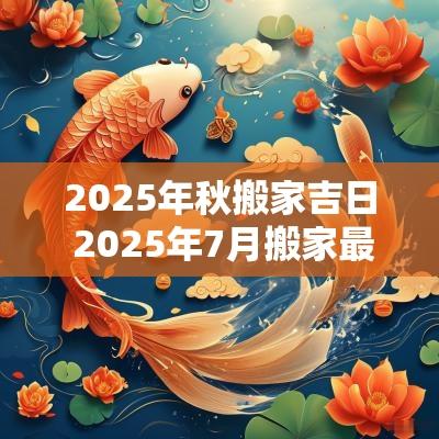 2025年秋搬家吉日 2025年7月搬家最好的黄道吉日