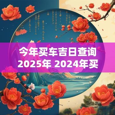 今年买车吉日查询2025年 2025年买车吉日