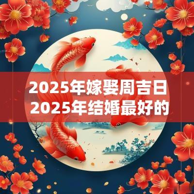 2025年嫁娶周吉日 2025年结婚最好的日子