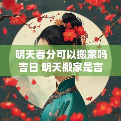 明天春分可以搬家吗吉日 明天搬家是吉日吗黄历
