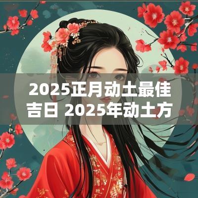 2025正月动土最佳吉日 2025年动土方位宜忌