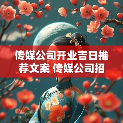 传媒公司开业吉日推荐文案 传媒公司招聘主播文案