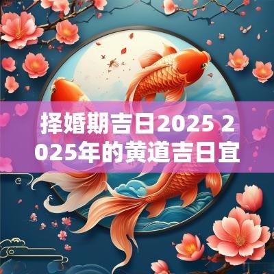 择婚期吉日2025 2025年的黄道吉日宜嫁娶