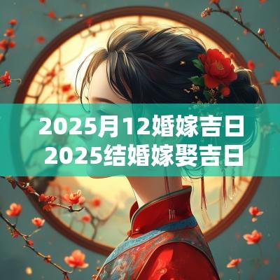 2025月12婚嫁吉日 2025结婚嫁娶吉日