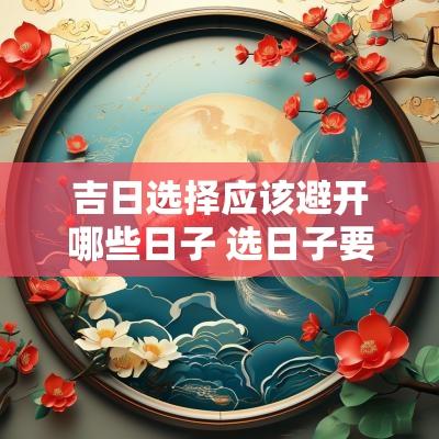 吉日选择应该避开哪些日子 选日子要避开哪些日子
