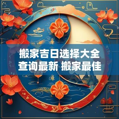 搬家吉日选择大全查询最新 搬家最佳吉日查询2025年
