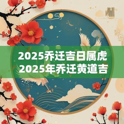 2025乔迁吉日属虎 2025年乔迁黄道吉日