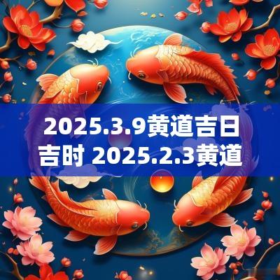 2025.3.9黄道吉日吉时 2025.2.3黄道吉日