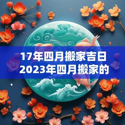 17年四月搬家吉日 2025年四月搬家的黄道吉日