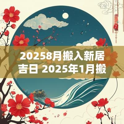 20258月搬入新居吉日 2025年1月搬家入宅黄道吉日