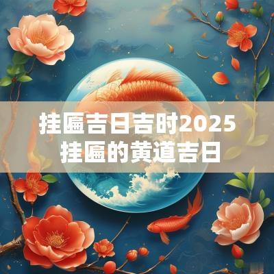 挂匾吉日吉时2025 挂匾的黄道吉日 挂匾吉日吉时2025 挂匾的黄道吉日