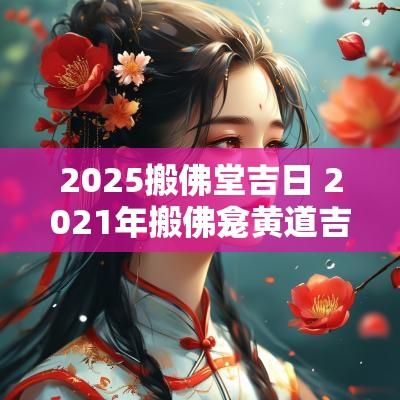 2025搬佛堂吉日 2025年搬佛龛黄道吉日
