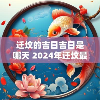 迁坟的吉日吉日是哪天 2025年迁坟最佳吉日是哪天