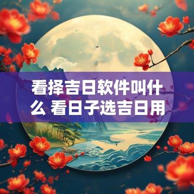 看择吉日软件叫什么 看日子选吉日用什么软件
