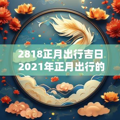 2818正月出行吉日 2025年正月出行的黄道吉日