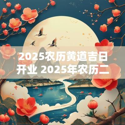 2025农历黄道吉日开业 2025年农历二月黄道吉日有哪几天