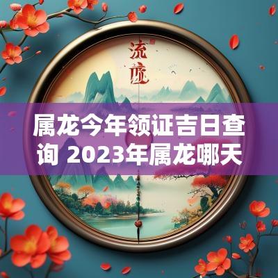 属龙今年领证吉日查询 2025年属龙哪天领证