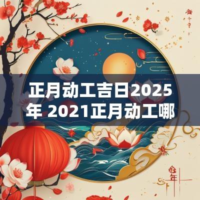 正月动工吉日2025年 2025正月动工哪天日子好