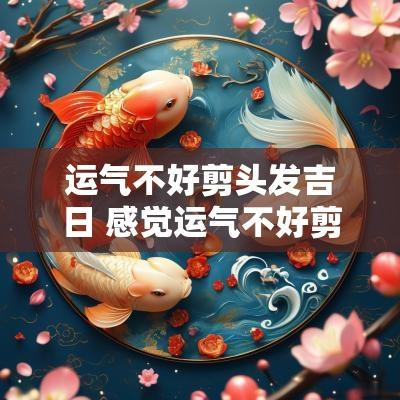 运气不好剪头发吉日 感觉运气不好剪头发有用吗
