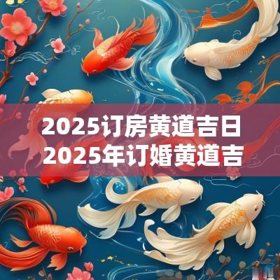 2025订房黄道吉日 2025年订婚黄道吉日生辰八字