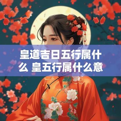 皇道吉日五行属什么 皇五行属什么意思