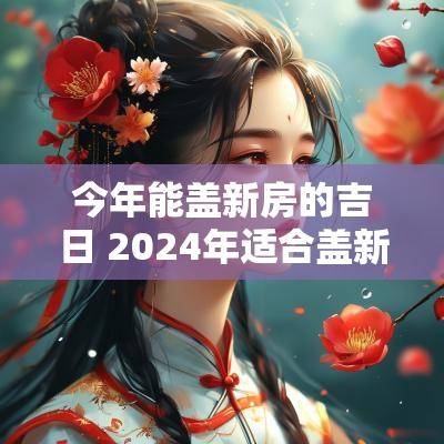 今年能盖新房的吉日 2025年适合盖新房吗