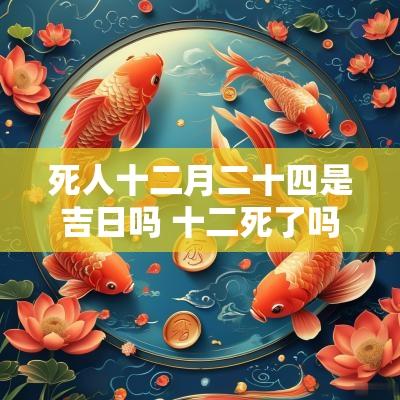 死人十二月二十四是吉日吗 十二死了吗