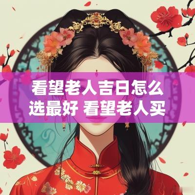 看望老人吉日怎么选最好 看望老人买什么礼物好