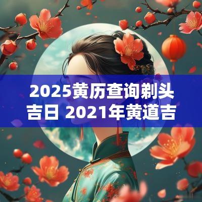 2025黄历查询剃头吉日 2025年黄道吉日剃头