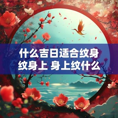 什么吉日适合纹身纹身上 身上纹什么可以带来好运