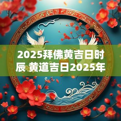 2025拜佛黄吉日时辰 黄道吉日2025年老黄历查询