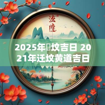 2025年迀坟吉日 2025年迁坟黄道吉日