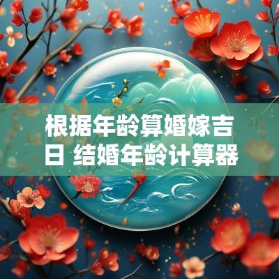 根据年龄算婚嫁吉日 结婚年龄计算器