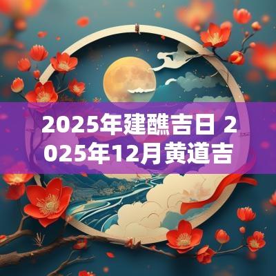 2025年建醮吉日 2025年12月黄道吉日
