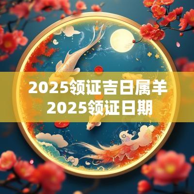 2025领证吉日属羊 2025领证日期
