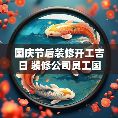 国庆节后装修开工吉日 装修公司员工国庆节一般休几天