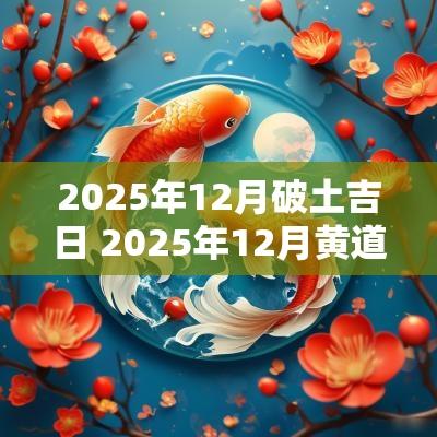 2025年12月破土吉日 2025年12月黄道吉日一览表