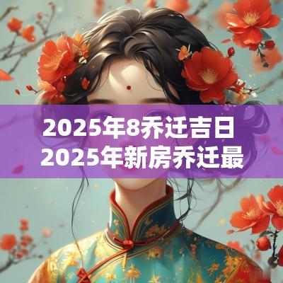 2025年8乔迁吉日 2025年新房乔迁最佳吉日