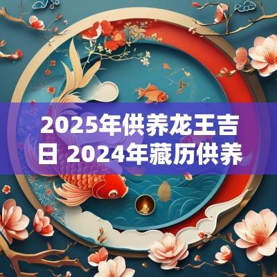 2025年供养龙王吉日 2025年藏历供养龙王日