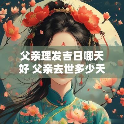 父亲理发吉日哪天好 父亲去世多少天可以理发