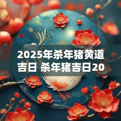 2025年杀年猪黄道吉日 杀年猪吉日2025年