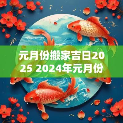 元月份搬家吉日2025 2025年元月份搬家入宅黄道吉日