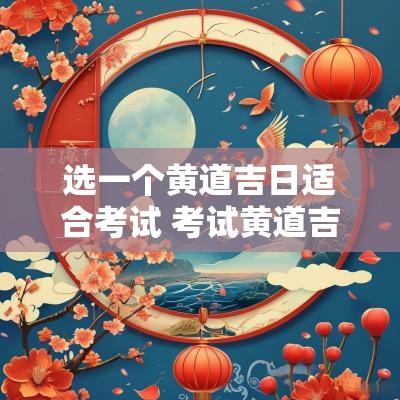 选一个黄道吉日适合考试 考试黄道吉日怎么看