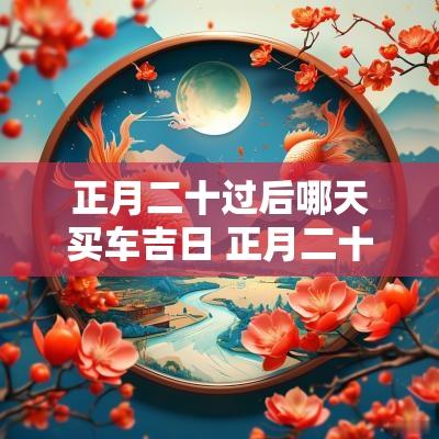 正月二十过后哪天买车吉日 正月二十是黄道吉日吗适合出行吗