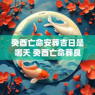 癸酉亡命安葬吉日是哪天 癸酉亡命葬艮山坤向宜忌