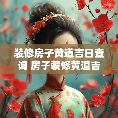 装修房子黄道吉日查询 房子装修黄道吉日查询