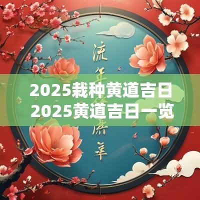 2025栽种黄道吉日 2025黄道吉日一览表