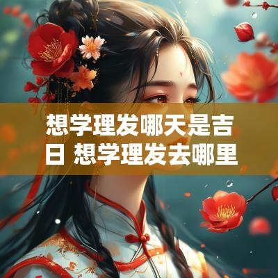 想学理发哪天是吉日 想学理发去哪里学比较好